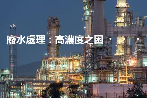 廢水處理：高濃度之困，挑戰(zhàn)與突破！